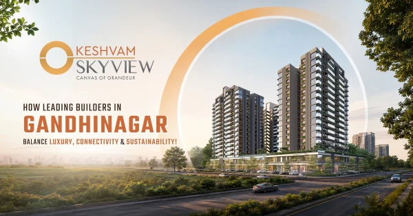 How Leading Builders in Gandhinagar Balance Luxury, Connectivity & Sustainability