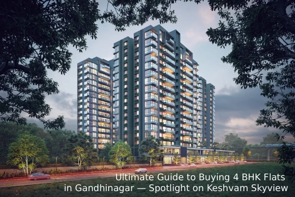 Ultimate Guide to Buying 4 BHK Flats in Gandhinagar — Spotlight on Keshvam Skyview 